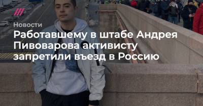 Андрей Пивоваров - Работавшему в штабе Андрея Пивоварова активисту запретили въезд в Россию - tvrain.ru - Москва - Россия - Таджикистан - Twitter