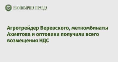 Агротрейдер Веревского, меткомбинаты Ахметова и оптовики получили всего возмещения НДС - epravda.com.ua - Украина
