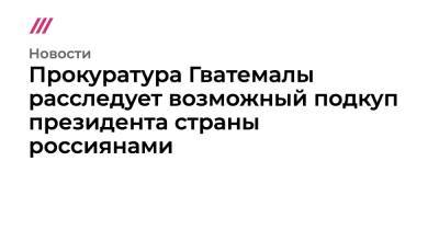 Прокуратура Гватемалы расследует возможный подкуп президента страны россиянами - tvrain.ru - США - New York - Гватемала - New York - Республика Гватемала