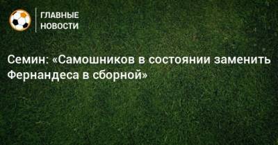 Юрий Семин - Семин: «Самошников в состоянии заменить Фернандеса в сборной» - bombardir.ru - Россия - Хорватия