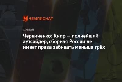 Андрей Червиченко - Червиченко: Кипр — полнейший аутсайдер, сборная России не имеет права забивать меньше трёх - championat.com - Россия - Мальта - Кипр