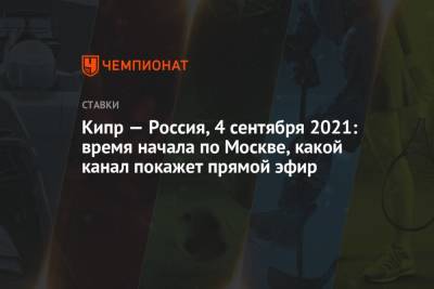 Александр Головин - Алексей Миранчук - Кипр — Россия, 4 сентября 2021: время начала по Москве, какой канал покажет прямой эфир - championat.com - Москва - Россия - Кипр