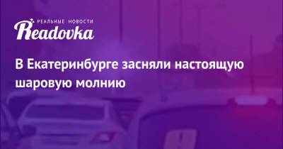 В Екатеринбурге засняли настоящую шаровую молнию - readovka.ru - Россия - Екатеринбург