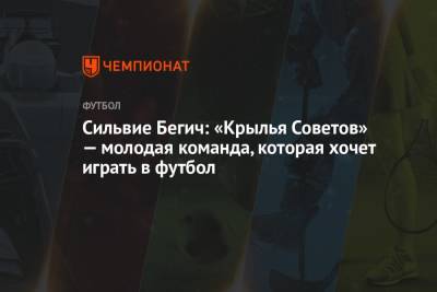 Сильвие Бегич: «Крылья Советов» — молодая команда, которая хочет играть в футбол - championat.com - Самара