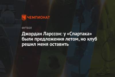 Ларссон Джордан - Джордан Ларссон: у «Спартака» были предложения летом, но клуб решил меня оставить - championat.com