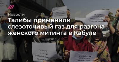Талибы применили слезоточивый газ для разгона женского митинга в Кабуле - tvrain.ru - США - Афганистан