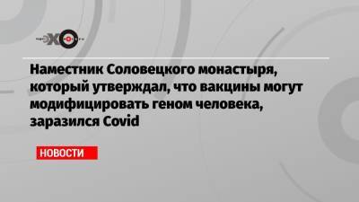 Наместник Соловецкого монастыря, который утверждал, что вакцины могут модифицировать геном человека, заразился Covid - echo.msk.ru - Архангельск