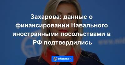 Алексей Навальный - Мария Захарова - Захарова: данные о финансировании Навального иностранными посольствами в РФ подтвердились - news.mail.ru - Москва - Россия - США - Германия