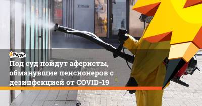 Под суд пойдут аферисты, обманувшие пенсионеров с дезинфекцией от COVID-19 - ridus.ru - Тюмень - Челябинск