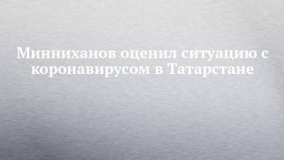 Рустам Минниханов - Минниханов оценил ситуацию с коронавирусом в Татарстане - chelny-izvest.ru - респ. Татарстан