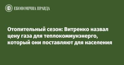 Юрий Витренко - Савик Шустер - Отопительный сезон: Витренко назвал цену газа для теплокоммунэнерго, который они поставляют для населения - epravda.com.ua - Украина