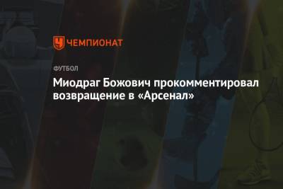 Миодраг Божович - Дмитрий Парфенов - Миодраг Божович прокомментировал возвращение в «Арсенал» - championat.com