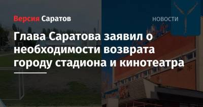 Глава Саратова заявил о необходимости возврата городу стадиона и кинотеатра - nversia.ru