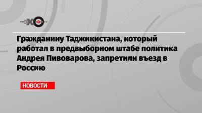 Андрей Пивоваров - Гражданину Таджикистана, который работал в предвыборном штабе политика Андрея Пивоварова, запретили въезд в Россию - echo.msk.ru - Россия - Таджикистан