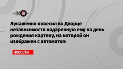 Александр Лукашенко - Николай Лукашенко - Лукашенко повесил во Дворце независимости подаренную ему на день рождения картину, на которой он изображен с автоматом - echo.msk.ru - Украина - Белоруссия