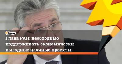 Александр Сергеев - Глава РАН: необходимо поддерживать экономически выгодные научные проекты - ridus.ru - Россия