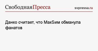 Данко считает, что МакSим обманула фанатов - svpressa.ru