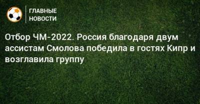 Константин Тюкавин - Федор Смолов - Валерий Карпин - Александр Ерохин - Отбор ЧМ-2022. Россия благодаря двум ассистам Смолова победила в гостях Кипр и возглавила группу - bombardir.ru - Россия - Кипр