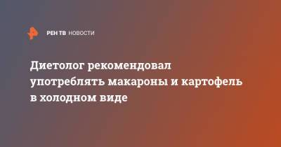 Диетолог рекомендовал употреблять макароны и картофель в холодном виде - ren.tv - Россия