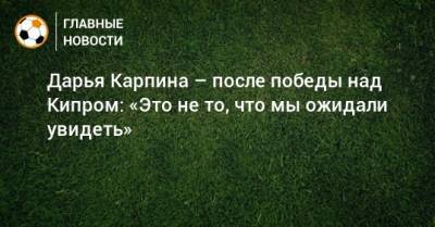 Дарья Карпина - Дарья Карпина – после победы над Кипром: «Это не то, что мы ожидали увидеть» - bombardir.ru - Россия - Кипр