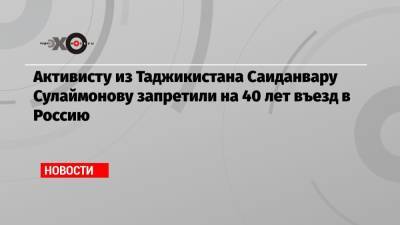 Андрей Пивоваров - Активисту из Таджикистана Саиданвару Сулаймонову запретили на 40 лет въезд в Россию - echo.msk.ru - Москва - Россия - Таджикистан