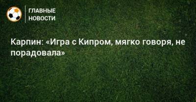Валерий Карпин - Дарья Карпина - Карпин: «Игра с Кипром, мягко говоря, не порадовала» - bombardir.ru - Россия - Кипр