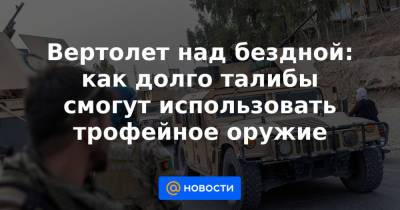 Вертолет над бездной: как долго талибы смогут использовать трофейное оружие - news.mail.ru - Россия - Афганистан