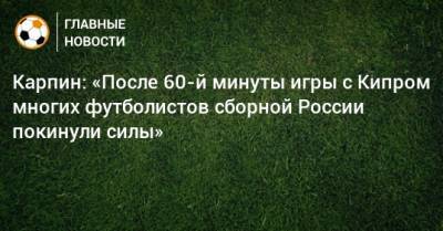 Валерий Карпин - Карпин: «После 60-й минуты игры с Кипром многих футболистов сборной России покинули силы» - bombardir.ru - Россия - Кипр