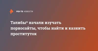 Талибы* начали изучать порносайты, чтобы найти и казнить проституток - ren.tv - Россия - Афганистан - Талибан