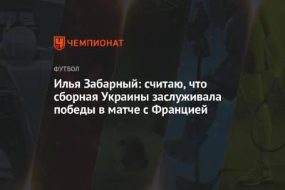 Илья Забарный - Илья Забарный: считаю, что сборная Украины заслуживала победы в матче с Францией - championat.com - Украина - Киев - Франция