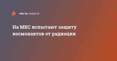 На МКС испытают защиту космонавтов от радиации - ren.tv - Россия