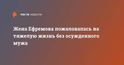 Михаил Ефремов - Софья Кругликова - Жена Ефремова пожаловалась на тяжелую жизнь без осужденного мужа - ren.tv - Москва