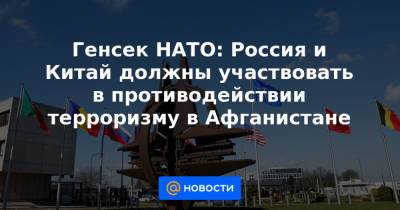 Генсек НАТО: Россия и Китай должны участвовать в противодействии терроризму в Афганистане - news.mail.ru - Россия - Китай - Афганистан