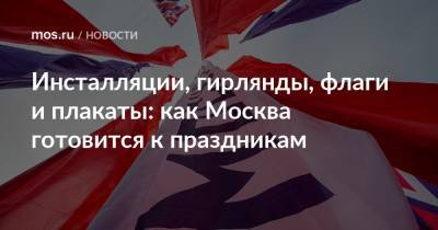 Инсталляции, гирлянды, флаги и плакаты: как Москва готовится к праздникам - mos.ru - Москва - Россия