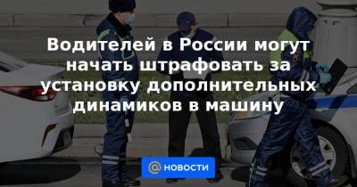 Водителей в России могут начать штрафовать за установку дополнительных динамиков в машину - news.mail.ru - Россия - Таможенный Союз