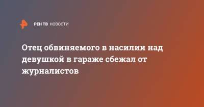 Отец обвиняемого в насилии над девушкой в гараже сбежал от журналистов - ren.tv - Нижний Новгород - Нижний Новгород