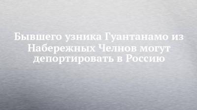 Бывшего узника Гуантанамо из Набережных Челнов могут депортировать в Россию - chelny-izvest.ru - Россия - Набережные Челны - Таджикистан - Washington - Эмираты
