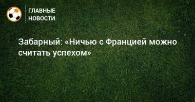 Александр Петраков - Илья Забарный - Забарный: «Ничью с Францией можно считать успехом» - bombardir.ru - Украина - Франция