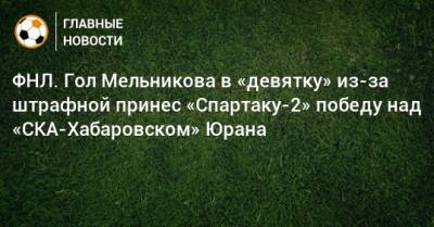 Сергей Юран - ФНЛ. Гол Мельникова в «девятку» из-за штрафной принес «Спартаку-2» победу над «СКА-Хабаровском» Юрана - bombardir.ru - Москва - Россия - Хабаровск - Twitter