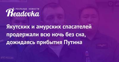 Владимир Путин - Якутских и амурских спасателей продержали всю ночь без сна, дожидаясь прибытия Путина - readovka.ru - Россия - Благовещенск