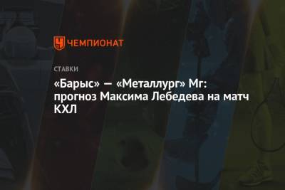 Максим Лебедев - «Барыс» — «Металлург» Мг: прогноз Максима Лебедева на матч КХЛ - championat.com