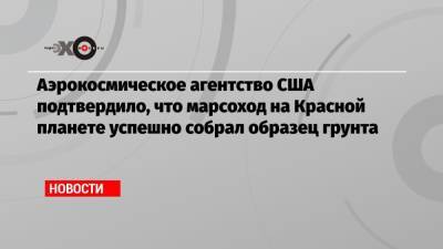 Аэрокосмическое агентство США подтвердило, что марсоход на Красной планете успешно собрал образец грунта - echo.msk.ru - США