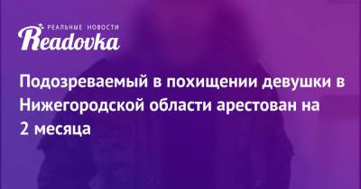 Подозреваемый в похищении девушки в Нижегородской области арестован на 2 месяца - readovka.news - Россия - Нижегородская обл. - Нижний Новгород