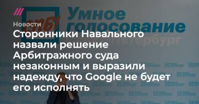 Сторонники Навального назвали решение Арбитражного суда незаконным и выразили надежду, что Google не будет его исполнять - tvrain.ru - Россия