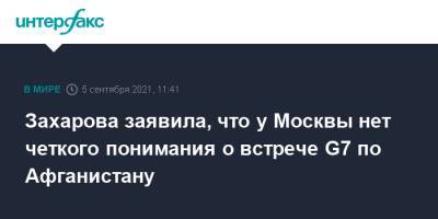 Мария Захарова - Захарова заявила, что у Москвы нет четкого понимания о встрече G7 по Афганистану - interfax.ru - Москва - Россия - Китай - Токио - Япония - Париж - Берлин - Афганистан