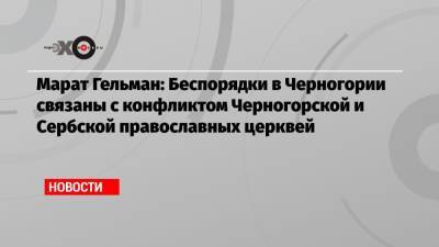 Марат Гельман - Марат Гельман: Беспорядки в Черногории связаны с конфликтом Черногорской и Сербской православных церквей - echo.msk.ru - Москва - Сербия - Черногория