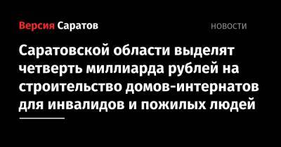 Михаил Мишустин - Саратовской области выделят четверть миллиарда рублей на строительство домов-интернатов для инвалидов и пожилых людей - nversia.ru - Россия - Саратовская обл.