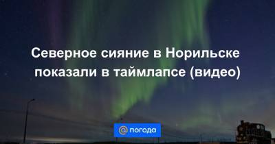 Александр Харитонов - Анна Лысенко - Северное сияние в Норильске показали в таймлапсе (видео) - news.mail.ru - Норильск