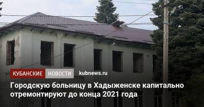 Городскую больницу в Хадыженске капитально отремонтируют до конца 2021 года - kubnews.ru - Краснодарский край