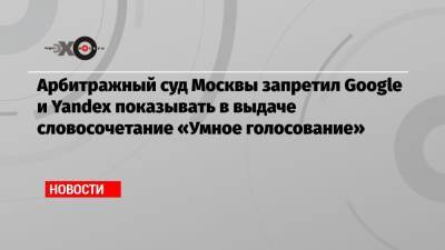 Арбитражный суд Москвы запретил Google и Yandex показывать в выдаче словосочетание «Умное голосование» - echo.msk.ru - Москва - Ставрополье